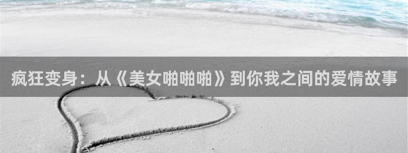 羞羞漫画,在线阅读：疯狂变身：从《美女啪啪啪》到你我之间的爱情故事