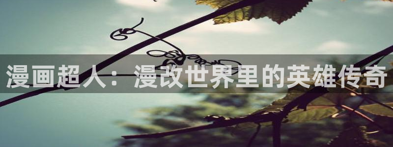 羞羞漫画免费app下载：漫画超人：漫改世界里的英雄传奇