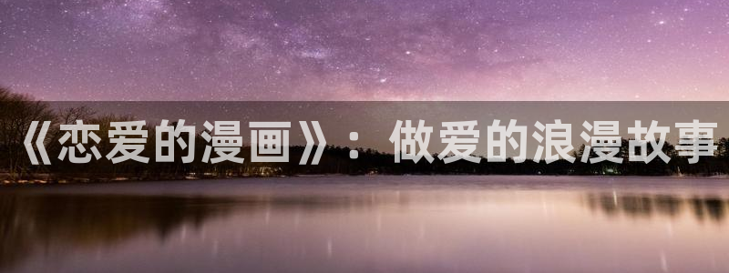 羞羞漫画完整版免费看：《恋爱的漫画》：做爱的浪漫故事